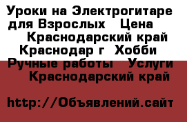 Уроки на Электрогитаре для Взрослых › Цена ­ 500 - Краснодарский край, Краснодар г. Хобби. Ручные работы » Услуги   . Краснодарский край